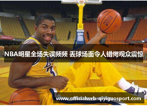 NBA明星全场失误频频 丢球场面令人错愕观众震惊