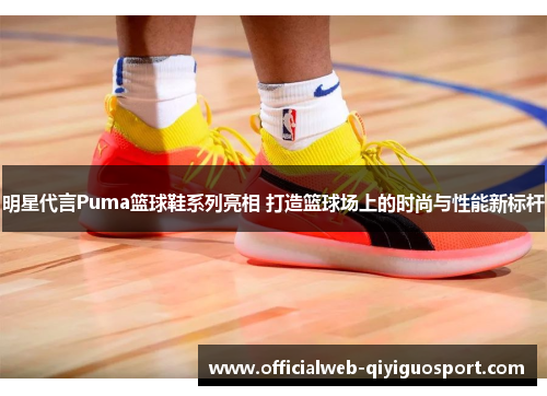 明星代言Puma篮球鞋系列亮相 打造篮球场上的时尚与性能新标杆