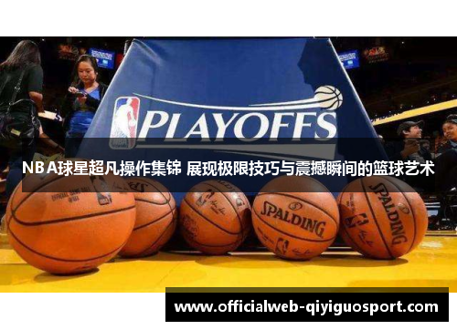 NBA球星超凡操作集锦 展现极限技巧与震撼瞬间的篮球艺术