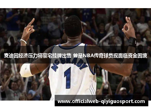 麦迪因经济压力将豪宅挂牌出售 曾是NBA传奇球员现面临资金困境